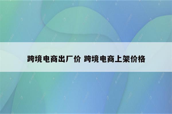 跨境电商出厂价 跨境电商上架价格