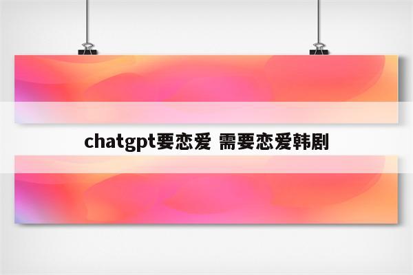 chatgpt要恋爱 需要恋爱韩剧
