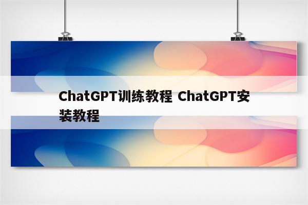 ChatGPT训练教程 ChatGPT安装教程