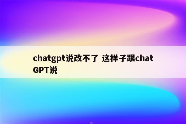 chatgpt说改不了 这样子跟chatGPT说
