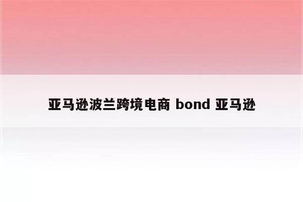 亚马逊波兰跨境电商 bond 亚马逊