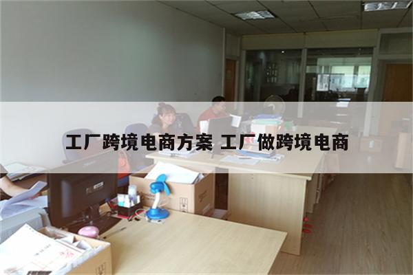 工厂跨境电商方案 工厂做跨境电商