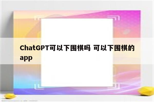 ChatGPT可以下围棋吗 可以下围棋的app