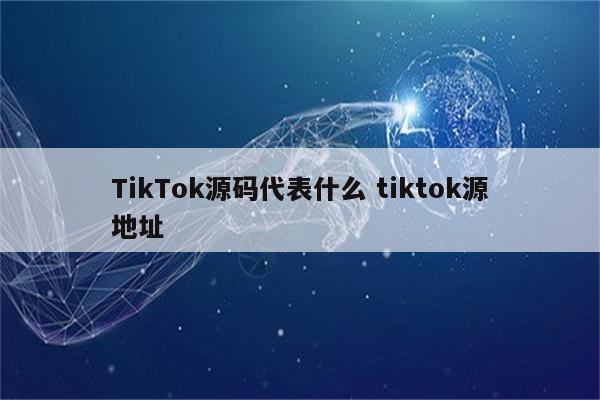 TikTok源码代表什么 tiktok源地址