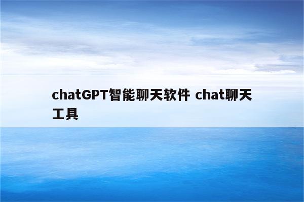 chatGPT智能聊天软件 chat聊天工具