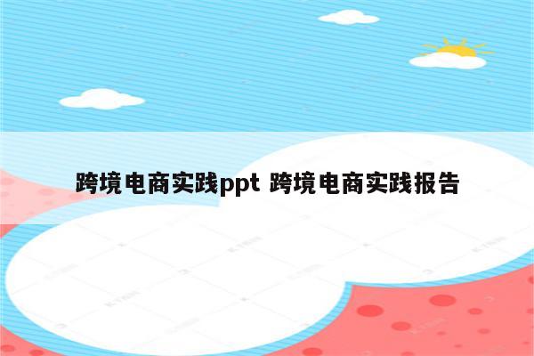 跨境电商实践ppt 跨境电商实践报告