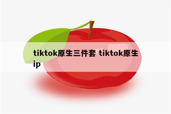 tiktok原生三件套 tiktok原生ip