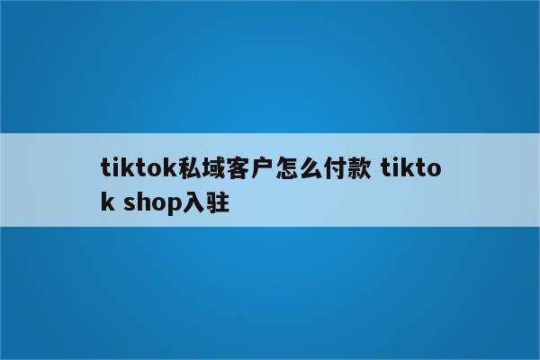 tiktok私域客户怎么付款 tiktok shop入驻