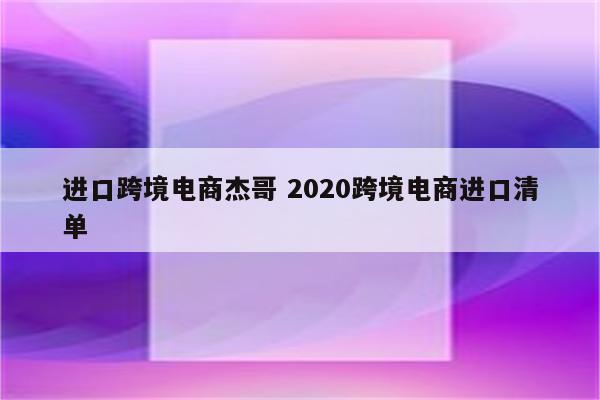 进口跨境电商杰哥 2020跨境电商进口清单