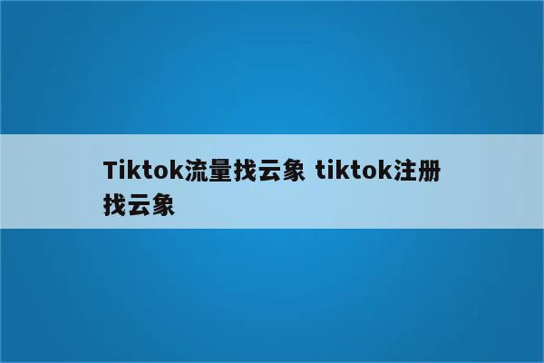 Tiktok流量找云象 tiktok注册找云象