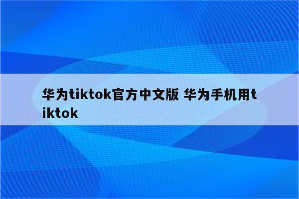 华为tiktok官方中文版 华为手机用tiktok