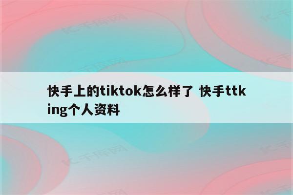 快手上的tiktok怎么样了 快手ttking个人资料