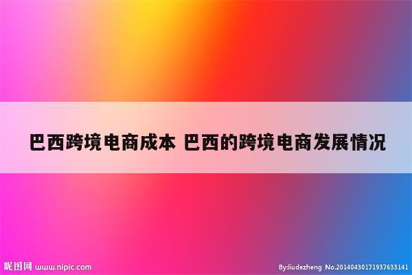 巴西跨境电商成本 巴西的跨境电商发展情况