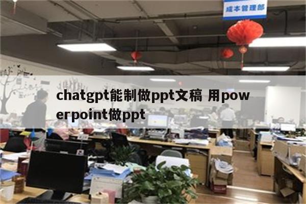 chatgpt能制做ppt文稿 用powerpoint做ppt