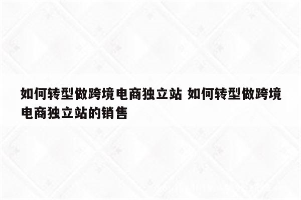 如何转型做跨境电商独立站 如何转型做跨境电商独立站的销售