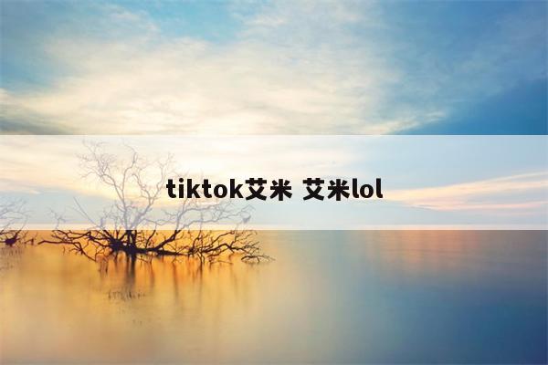 tiktok艾米 艾米lol