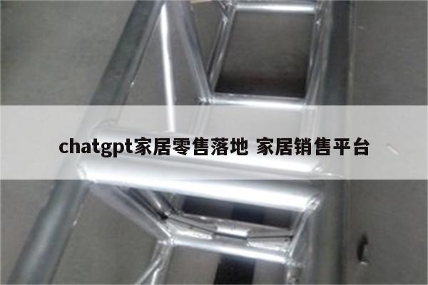 chatgpt家居零售落地 家居销售平台