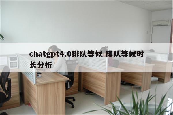 chatgpt4.0排队等候 排队等候时长分析