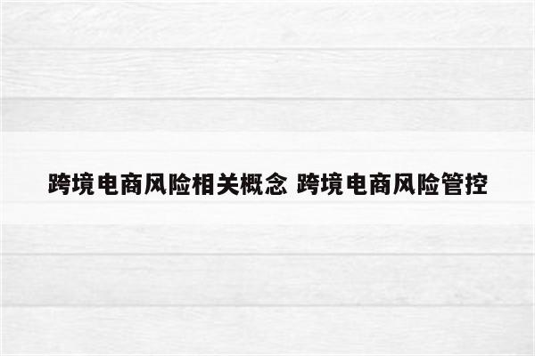跨境电商风险相关概念 跨境电商风险管控