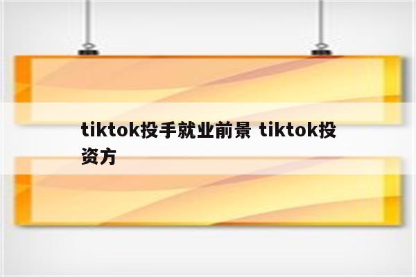 tiktok投手就业前景 tiktok投资方