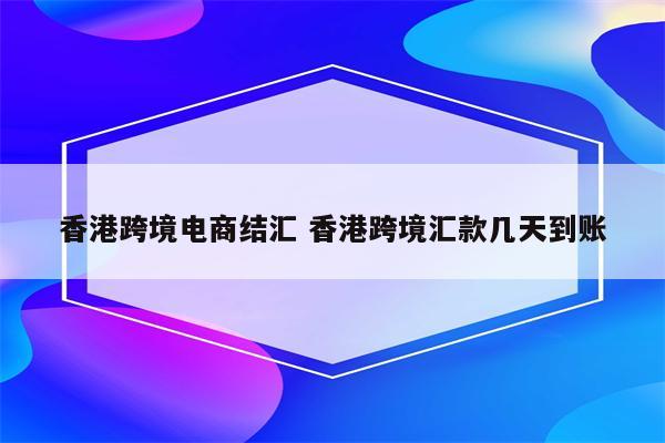 香港跨境电商结汇 香港跨境汇款几天到账
