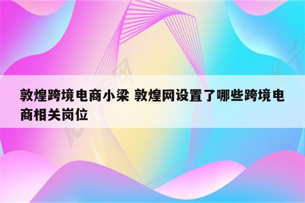 敦煌跨境电商小梁 敦煌网设置了哪些跨境电商相关岗位