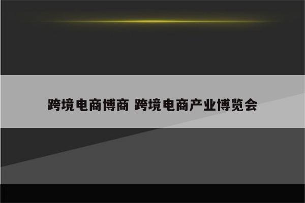 跨境电商博商 跨境电商产业博览会