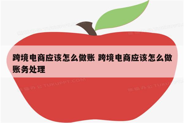 跨境电商应该怎么做账 跨境电商应该怎么做账务处理