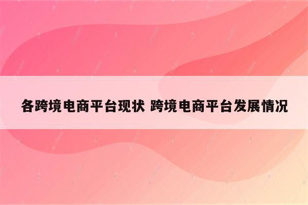 各跨境电商平台现状 跨境电商平台发展情况