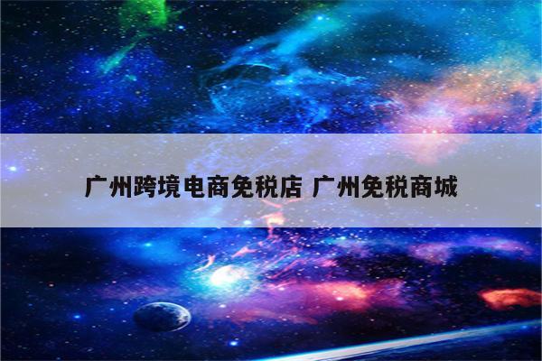 广州跨境电商免税店 广州免税商城