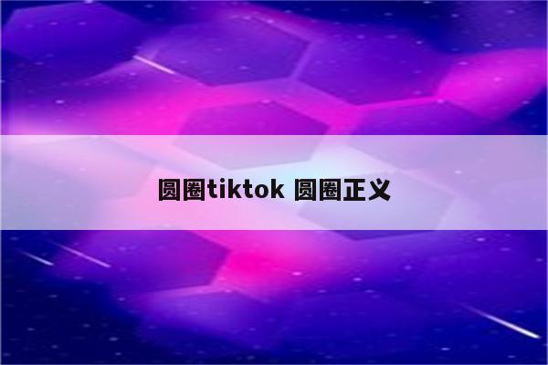 圆圈tiktok 圆圈正义