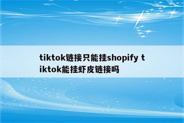 tiktok链接只能挂shopify tiktok能挂虾皮链接吗