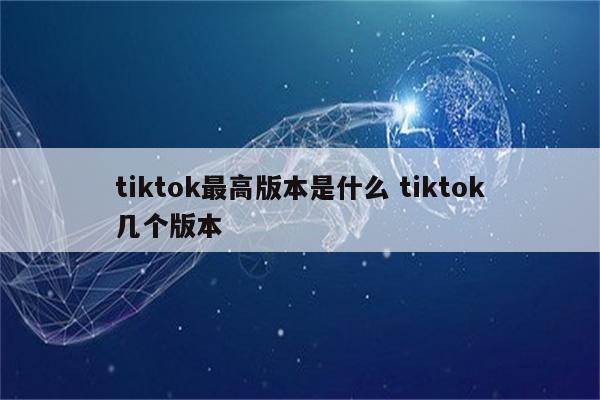 tiktok最高版本是什么 tiktok几个版本