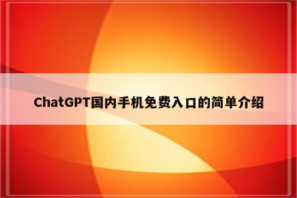 ChatGPT国内手机免费入口的简单介绍