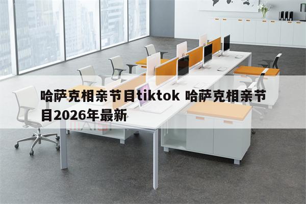 哈萨克相亲节目tiktok 哈萨克相亲节目2026年最新