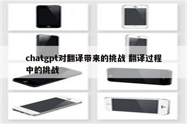 chatgpt对翻译带来的挑战 翻译过程中的挑战