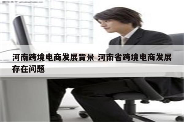 河南跨境电商发展背景 河南省跨境电商发展存在问题