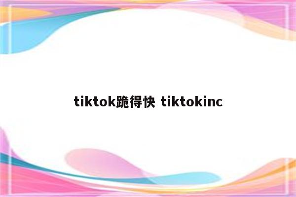 tiktok跪得快 tiktokinc