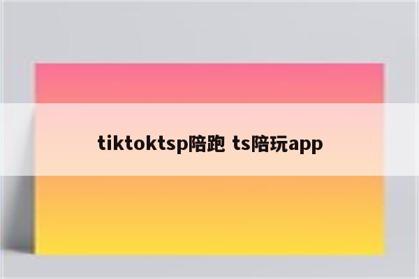 tiktoktsp陪跑 ts陪玩app
