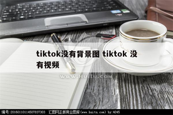 tiktok没有背景图 tiktok 没有视频
