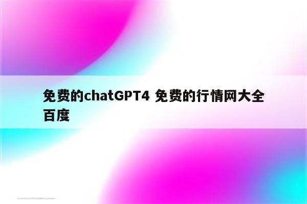 免费的chatGPT4 免费的行情网大全百度