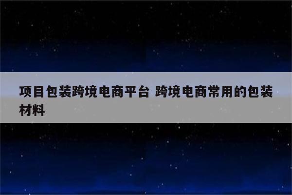 项目包装跨境电商平台 跨境电商常用的包装材料
