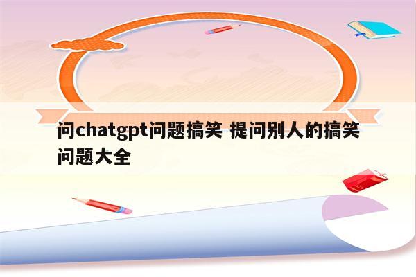问chatgpt问题搞笑 提问别人的搞笑问题大全