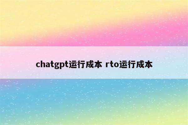 chatgpt运行成本 rto运行成本