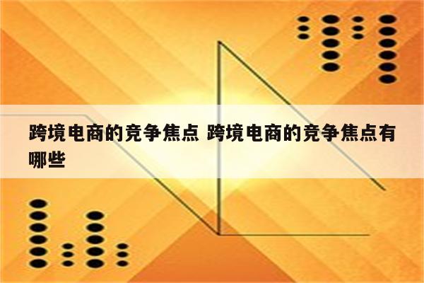 跨境电商的竞争焦点 跨境电商的竞争焦点有哪些