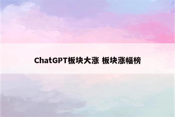 ChatGPT板块大涨 板块涨幅榜