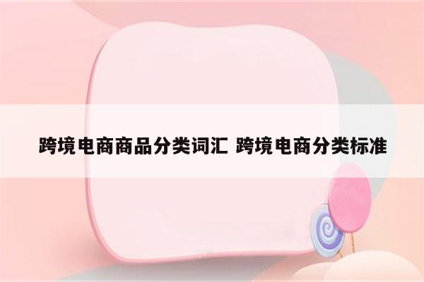 跨境电商商品分类词汇 跨境电商分类标准