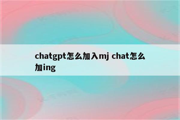 chatgpt怎么加入mj chat怎么加ing