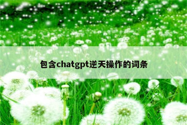 包含chatgpt逆天操作的词条