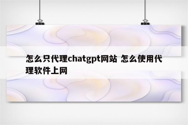 怎么只代理chatgpt网站 怎么使用代理软件上网
